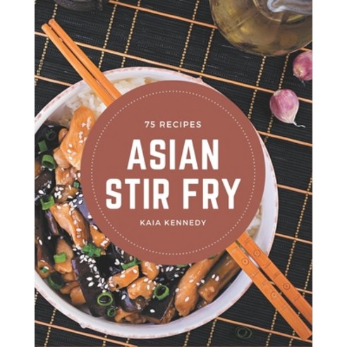75 Asian Stir Fry Recipes: Greatest Asian Stir Fry Cookbook of All Time Paperback, Independently Published