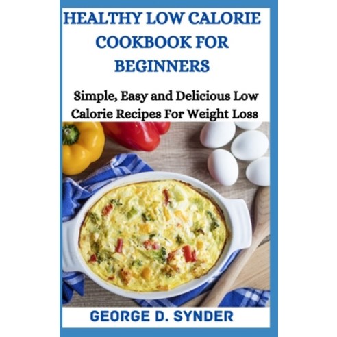Healthy Low Calorie Cookbook for Beginners: SImple Easy and Delicious Low Calorie Recipes For Weigh... Paperback, Independently Published