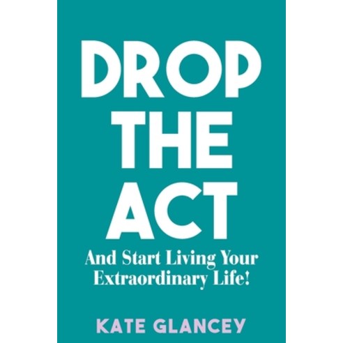 (영문도서) Drop the ACT: And Start Living Your Extraordinary Life! Paperback, Kate Glancey, English, 9781922828521