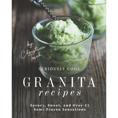 Seriously Cool Granita Recipes: Savory Sweet and Over-21 Semi-Frozen Sensations Paperback, Independently Published