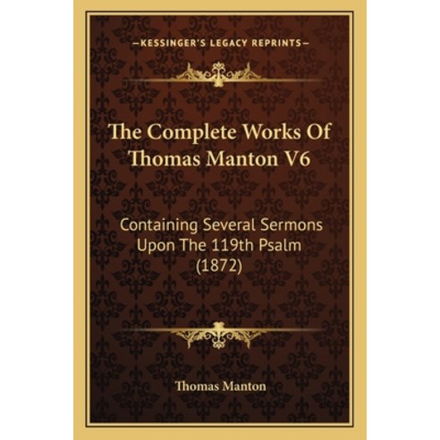 The Complete Works Of Thomas Manton V6: Containing Several Sermons Upon The 119th Psalm (1872) Paperback, Kessinger Publishing