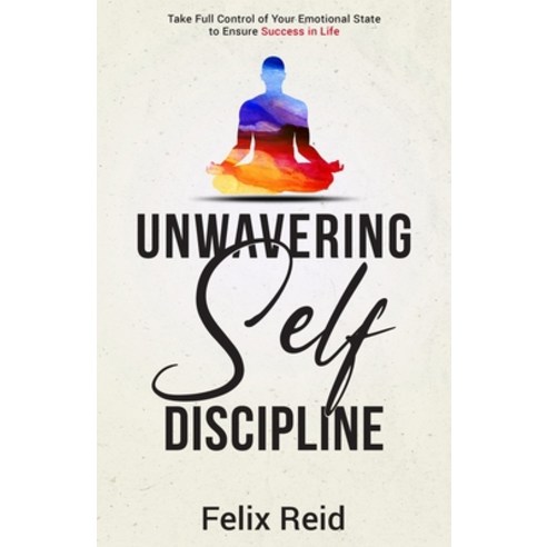 Unwavering Self-Discipline: Take Full Control of Your Emotional State to Ensure Success in Life Paperback, Independently Published