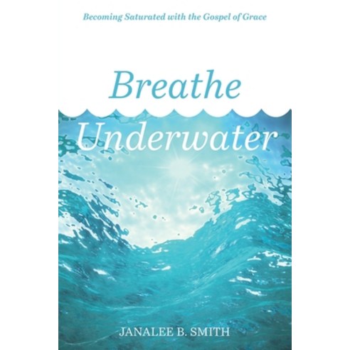Breathe Underwater: Becoming Saturated with the Gospel of Grace Paperback, Independently Published, English, 9798705753215