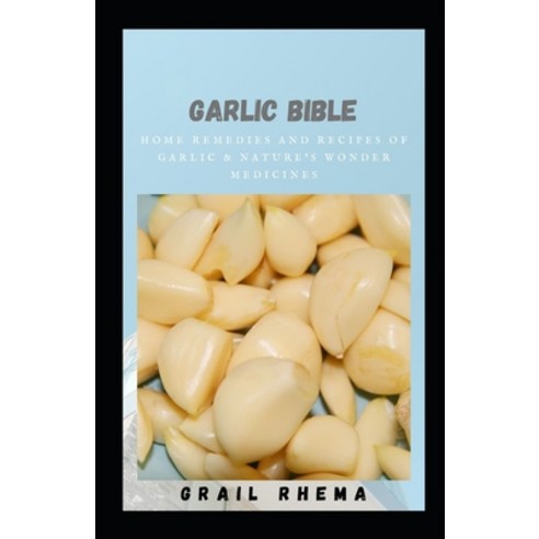(영문도서) Garlic Bible: Home Remedies and Recipes of Garlic & Nature''s Wonder Medicines Paperback, Independently Published