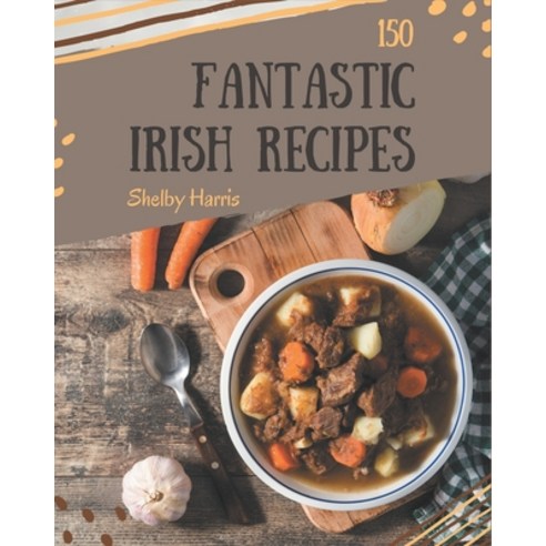 150 Fantastic Irish Recipes: The Highest Rated Irish Cookbook You Should Read Paperback, Independently Published