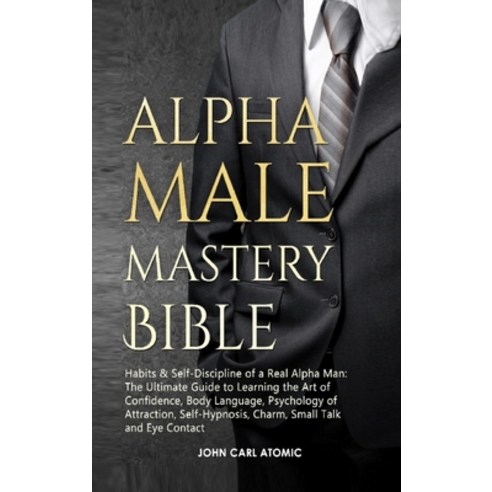 (영문도서) Alpha Male Mastery Bible: Habits & Self-Discipline of a Real Alpha Man: The Ultimate Guide to... Hardcover, John Carl Atomic, English, 9781803304397