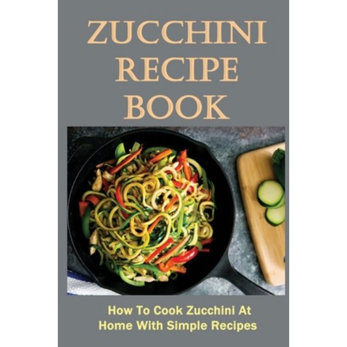 (영문도서) Zucchini Recipe Book: How To Cook Zucchini At Home With Simple Recipes: Cooking Zucchini Guide Paperback, Independently Published, English, 9798451800393
