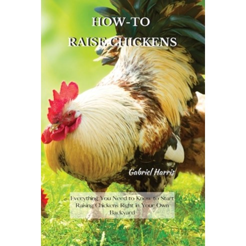 How-To Raise Chickens: Everything You Need to Know to Start Raising Chickens Right in Your Own Backyard Paperback, Gabriel Harris, English, 9781802227581