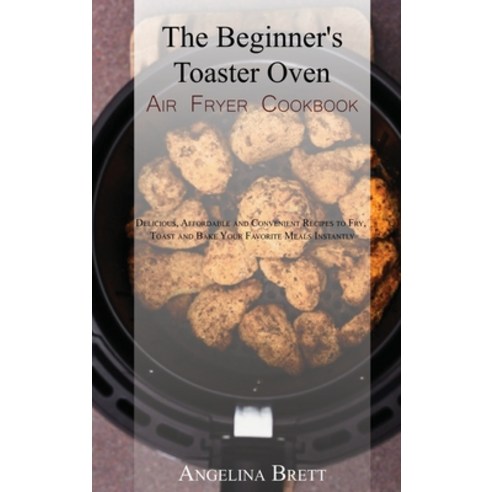 (영문도서) The Beginner''s Toaster Oven Air Fryer Cookbook: Delicious Affordable and Convenient Recipes ... Hardcover, Angelina B. Books, English, 9781803400167