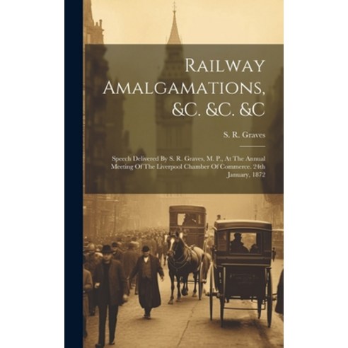 (영문도서) Railway Amalgamations &c. &c. &c: Speech Delivered By S. R. Graves M. P. At The Annual Mee... Hardcover, Legare Street Press, English, 9781020417757