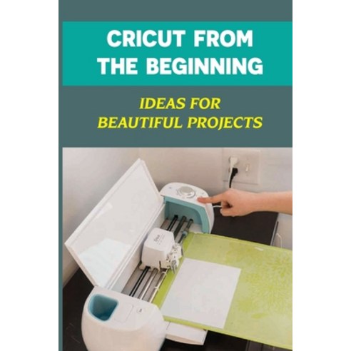 (영문도서) Cricut From The Beginning: Ideas For Beautiful Projects: Make The Most Of Your Cricut Machine Paperback, Independently Published, English, 9798462695278