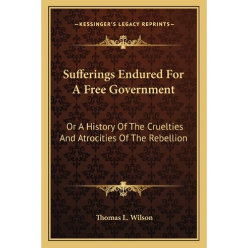 Sufferings Endured For A Free Government: Or A History Of The Cruelties And Atrocities Of The Rebellion Paperback, Kessinger Publishing