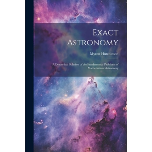 (영문도서) Exact Astronomy: A Dynamical Solution of the Fundamental Problems of Mathematical Astronomy Paperback, Legare Street Press, English, 9781022128767