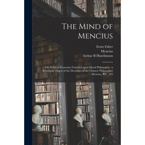 (영문도서) The Mind of Mencius: or Political Economy Founded Upon Moral Philosophy: a Systematic Digest... Paperback, Legare Street Press, English, 9781014256867