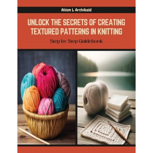 (영문도서) Unlock the Secrets of Creating Textured Patterns in Knitting: Step by Step Guidebook Paperback, Independently Published, English, 9798872980780