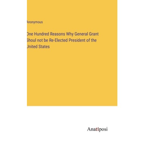 (영문도서) One Hundred Reasons Why General Grant Shoul not be Re-Elected President of the United States Hardcover, Anatiposi Verlag, English, 9783382806736