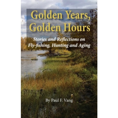 Golden Years Golden Hours: Stories and reflections on Fly-fishing Hunting and Aging Paperback, WWW.Fivevalleyspress.com