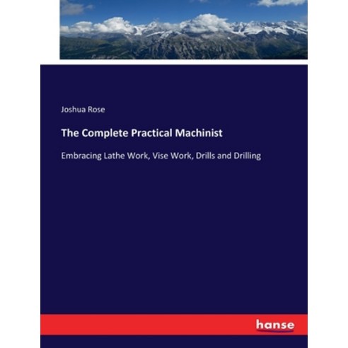 (영문도서) The Complete Practical Machinist: Embracing Lathe Work Vise Work Drills and Drilling Paperback, Hansebooks, English, 9783337165581