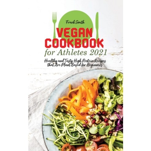 (영문도서) Vegan Cookbook for Athletes 2021: Healthy and Tasty High Protein Recipes that Are Plant Based... Hardcover, Frank Smith, English, 9781802890761