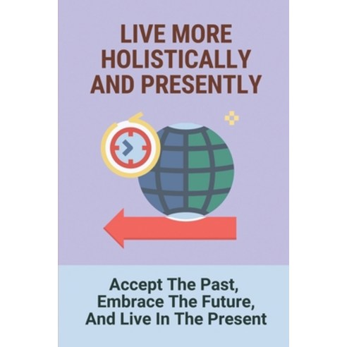 (영문도서) Live More Holistically And Presently: Accept The Past Embrace The Future And Live In The Pr... Paperback, Independently Published, English, 9798521528103