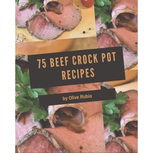 75 Beef Crock Pot Recipes: A Beef Crock Pot Cookbook for Effortless Meals Paperback, Independently Published