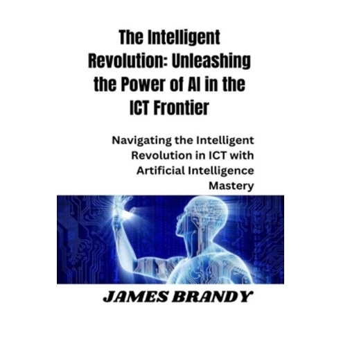 (영문도서) The Intelligent Revolution: Unleashing the Power of AI in the ICT Frontier: Navigating the In... Paperback, Independently Published, English, 9798873055463