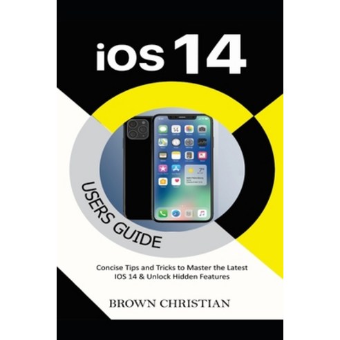 IOS 14 Users Guide: Concise Tips and Tricks to Master the Latest iOS 14 ...