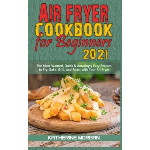 Air Fryer Cookbook for Beginners 2021: The Most Wanted Quick & Amazingly Easy Recipes to Fry Bake ... Hardcover, Katherine Morgan, English, 9781801944922