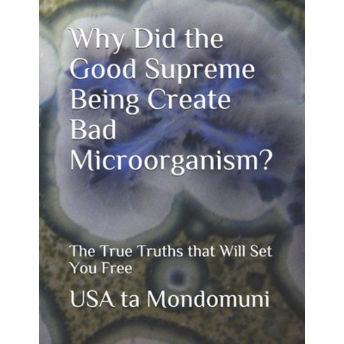 Why Did the Good Supreme Being Create Bad Microorganism?: The True Truths that Will Set You Free Paperback, Independently Published, English, 9798712460281