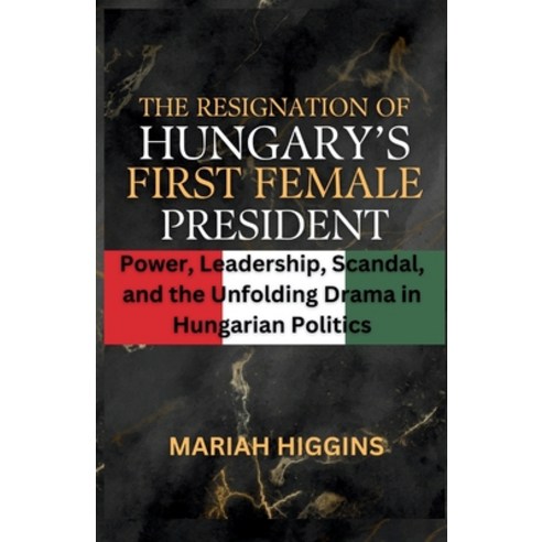 (영문도서) The Resignation of Hungary''s First Female President: Power Leadership Scandal and the Unfo... Paperback, Independently Published, English, 9798879278569