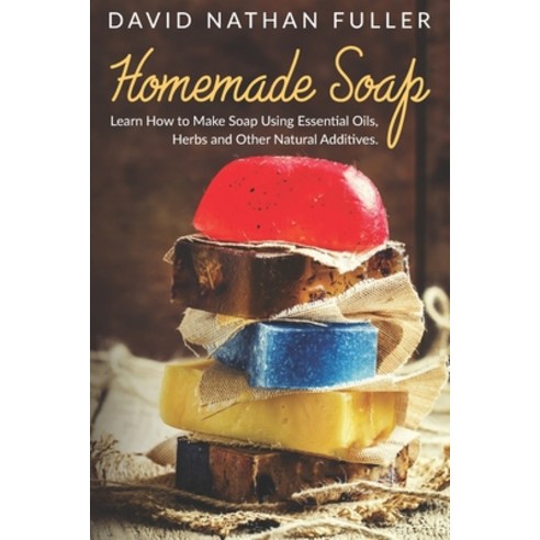 Homemade Soap: Learn How to Make Soap Using Essential Oils Herbs and Other Natural Additives Paperback, Independently Published