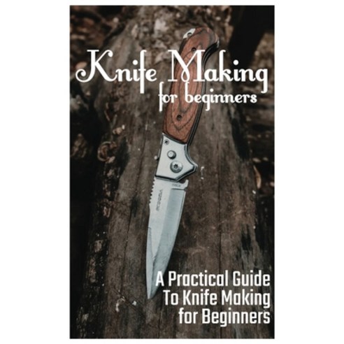 Knife Making for Beginners: A Practical Guide to Knife Making for Beginners Paperback, Independently Published, English, 9798725345711