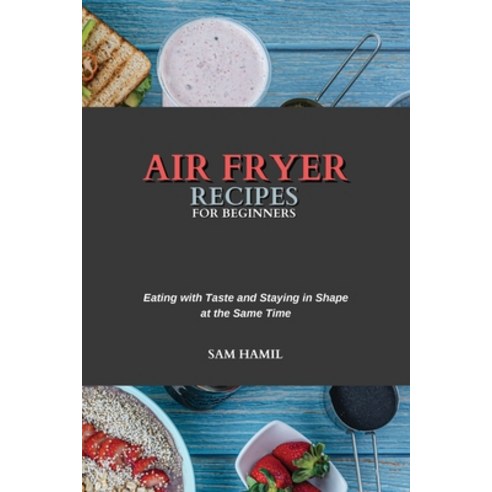 (영문도서) Air Fryer Recipes for Beginners: Eating with Taste and Staying in Shape at the Same Time Paperback, Sam Hamil, English, 9781802751512