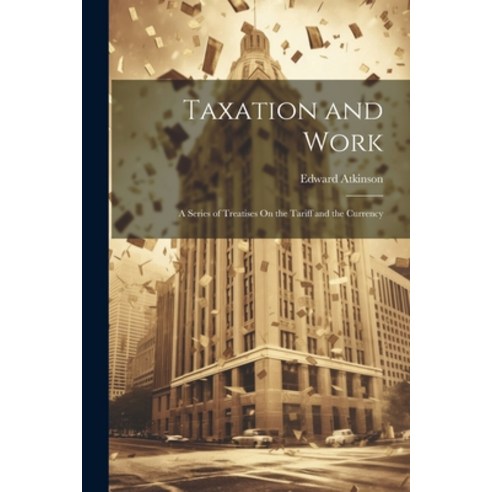 (영문도서) Taxation and Work: A Series of Treatises On the Tariff and the Currency Paperback, Legare Street Press, English, 9781022829206