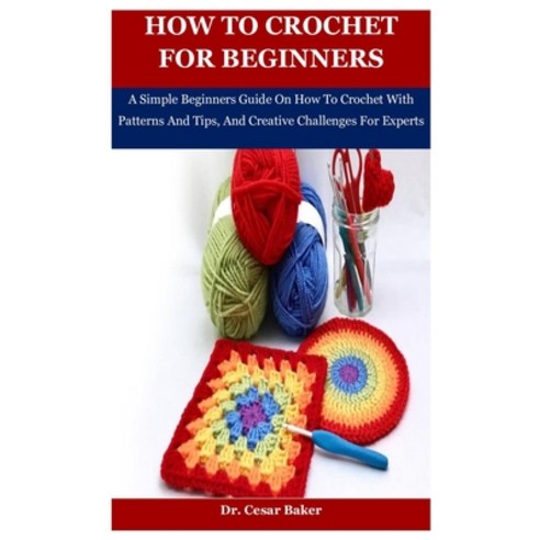 How To Crochet For Beginners: A Simple Beginners Guide On How To Crochet With Patterns And Tips And... Paperback, Independently Published, English, 9798577596385