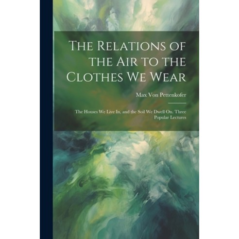 (영문도서) The Relations of the Air to the Clothes We Wear: The Houses We Live In and the Soil We Dwell... Paperback, Legare Street Press, English, 9781022767829
