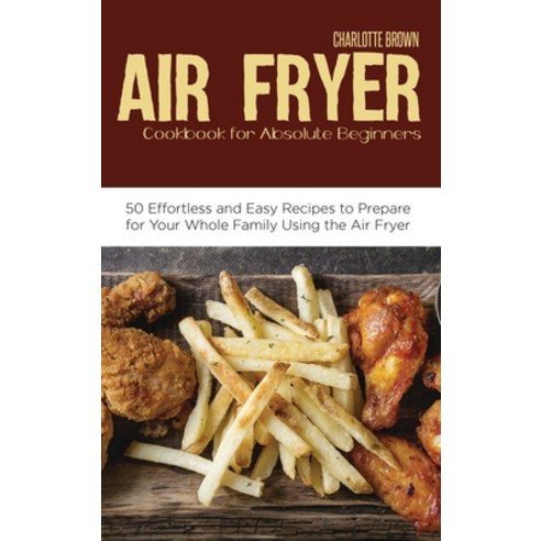Air Fryer Cookbook for Absolute Beginners: 50 Effortless and Easy Recipes to Prepare for Your Whole ... Hardcover, Charlotte Brown, English, 9781914220586