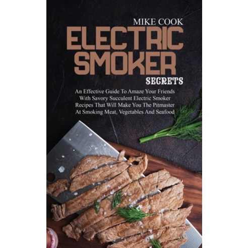 (영문도서) Electric Smoker Secrets: An Effective Guide To Amaze Your Friends With Savory Succulent Elect... Hardcover, Mike Cook, English, 9781802862942