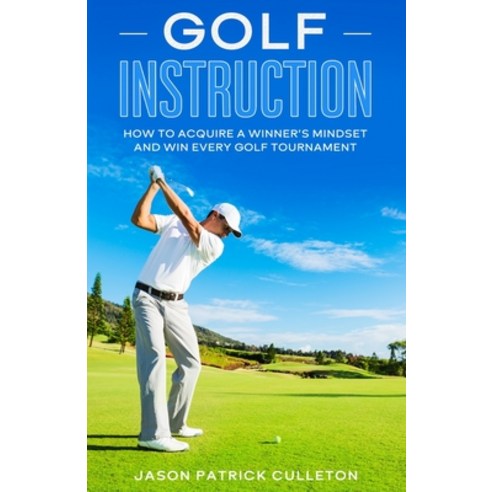Golf Instruction: : How to Acquire a Winner''s Mindset and Win Every Golf Tournament Paperback, Independently Published