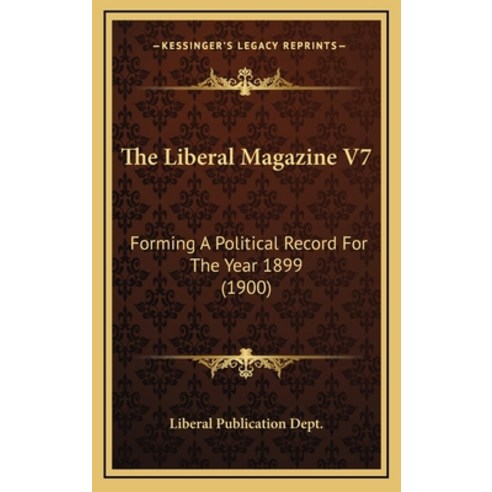 The Liberal Magazine V7: Forming A Political Record For The Year 1899 (1900) Hardcover, Kessinger Publishing