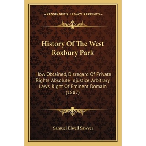 History Of The West Roxbury Park: How Obtained Disregard Of Private Rights Absolute Injustice Arb... Paperback, Kessinger Publishing