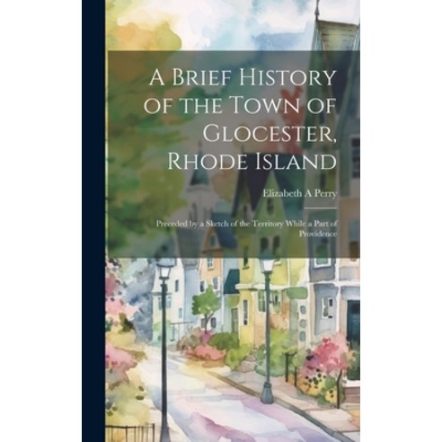 (영문도서) A Brief History of the Town of Glocester Rhode Island: Preceded by a Sketch of the Territory... Hardcover, Legare Street Press, English, 9781019396094