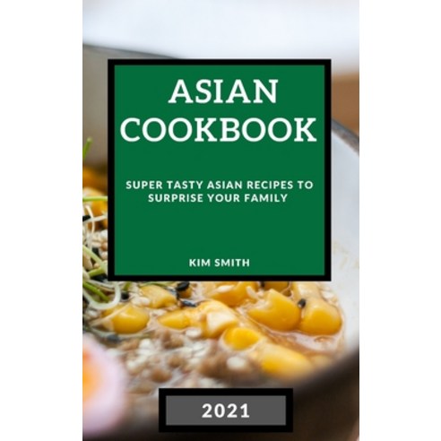 Asian Cookbook 2021: Super Tasty Asian Recipes to Surprise Your Family Hardcover, Kim Smith, English, 9781801985666