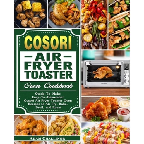 Cosori Air Fryer Toaster Oven Cookbook: Quick-To-Make Easy-To-Remember Cosori Air Fryer Toaster Oven... Paperback, Adam Challinor