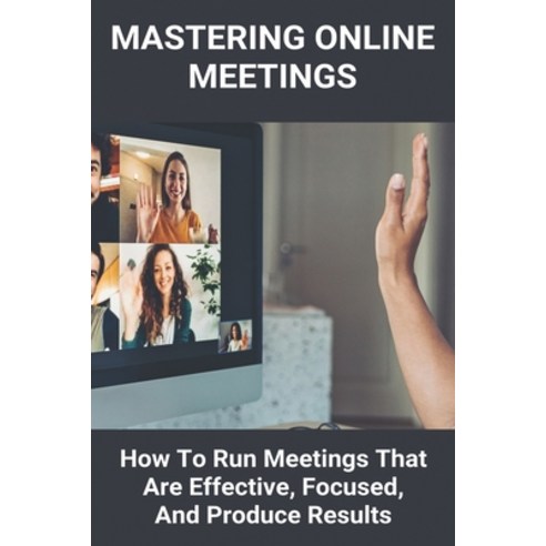 Mastering Online Meetings: How To Run Meetings That Are Effective Focused And Produce Results: Con... Paperback, Independently Published, English, 9798722594617