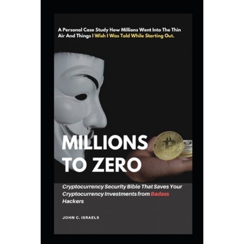Millions to Zero: Cryptocurrency Security Bible That Saves Your Cryptocurrency Investments from Bada... Paperback, Independently Published