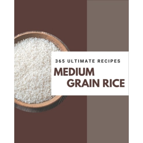 365 Ultimate Medium Grain Rice Recipes: A Highly Recommended Medium Grain Rice Cookbook Paperback, Independently Published