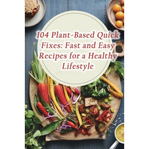 (영문도서) 104 Plant-Based Quick Fixes: Fast and Easy Recipes for a Healthy Lifestyle Paperback, Independently Published, English, 9798862160949
