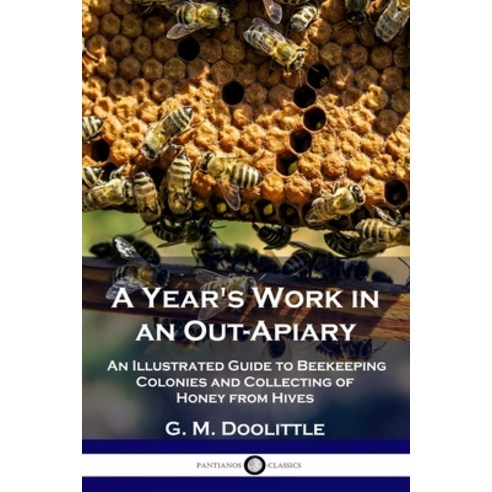 A Year''s Work in an Out-Apiary: An Illustrated Guide to Beekeeping Colonies and Collecting of Honey ... Paperback, Pantianos Classics