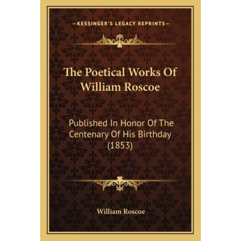 (영문도서) The Poetical Works Of William Roscoe: Published In Honor Of The Centenary Of His Birthday (1853) Paperback, Kessinger Publishing, English, 9781165077793